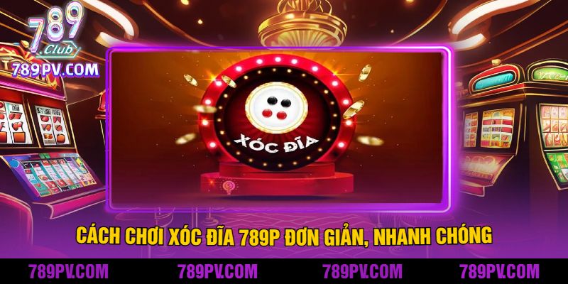 Cách Chơi Xóc Đĩa 789P Đơn Giản, Nhanh Chóng