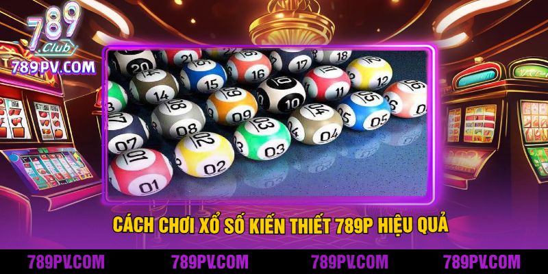 Cách chơi xổ số kiến thiết 789P hiệu quả