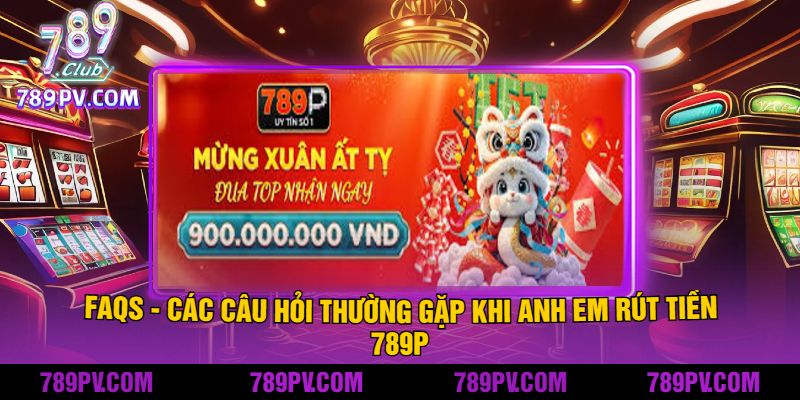 FAQs - Các Câu Hỏi Thường Gặp Khi Anh Em Rút Tiền 789P