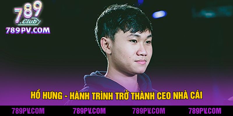 Hồ Hưng - Hành Trình Trở Thành CEO Nhà Cái