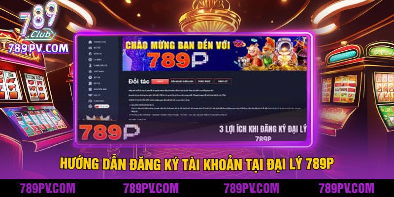 Hướng dẫn đăng ký tài khoản tại đại lý 789P