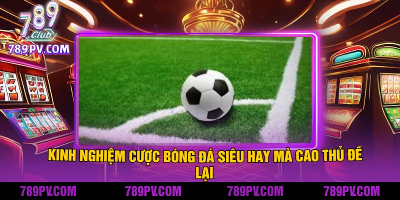 Kinh Nghiệm Cược Bóng Đá Siêu Hay Mà Cao Thủ Để Lại