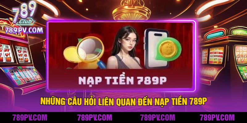 Những Câu Hỏi Liên Quan Đến Nạp Tiền 789P