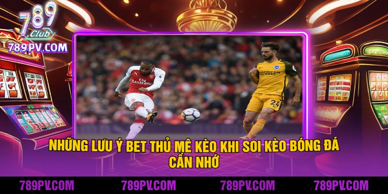 Những lưu ý bet thủ mê kèo khi soi kèo bóng đá cần nhớ
