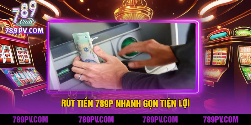 Rút tiền 789P Nhanh Gọn Tiện Lợi